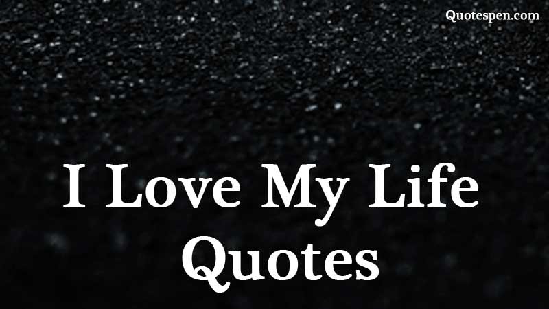 I Love My Life Quotes And Sayings In English Quotespen Com